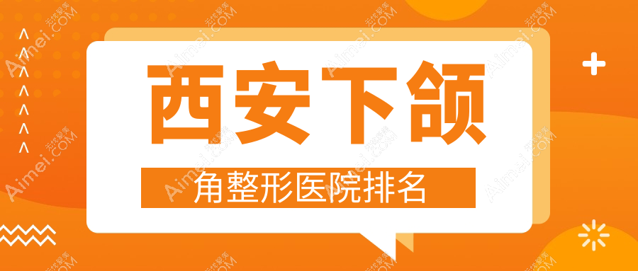 西安下颌角好的医院排名:下颌角好的正规医院除了伊美尔还有这10家