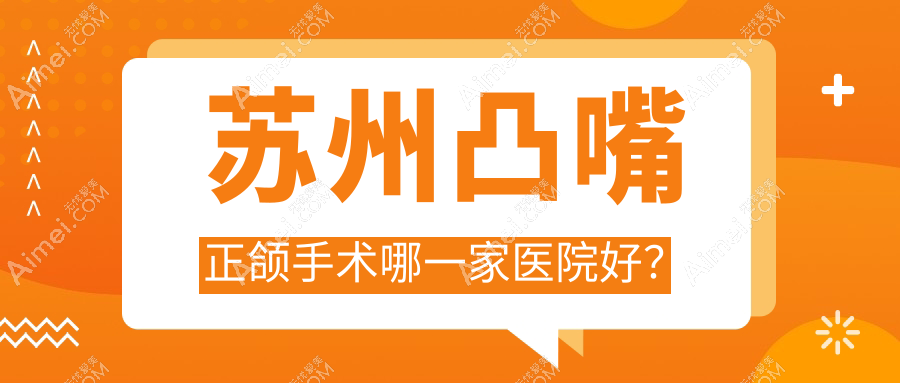 苏州凸嘴正颌手术哪一家医院好？苏州龅牙正颌手术/脸型不对称正颌手术甄选这些