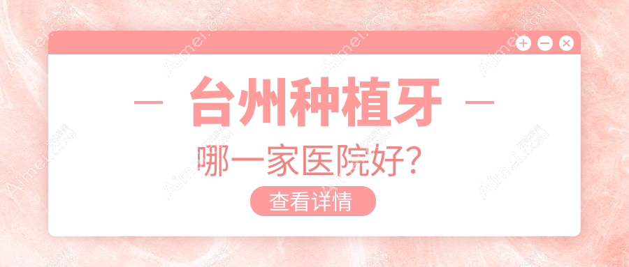 台州种植牙哪一家医院好？台州常规种植牙/机器人种植牙可选这几家