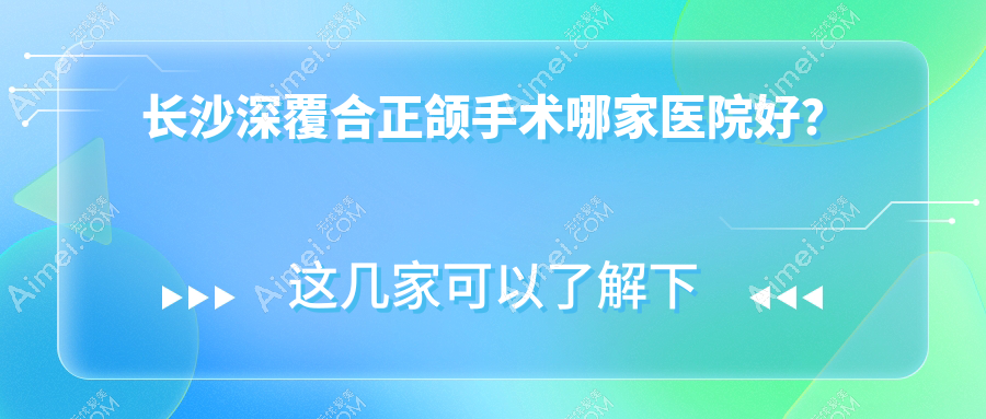长沙深覆合正颌手术哪家医院好？长沙深覆盖正颌手术/地包天正颌手术选择这几家
