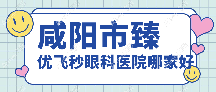 咸阳市臻优飞秒哪家好？咸阳市眼科医院排名光明、、
