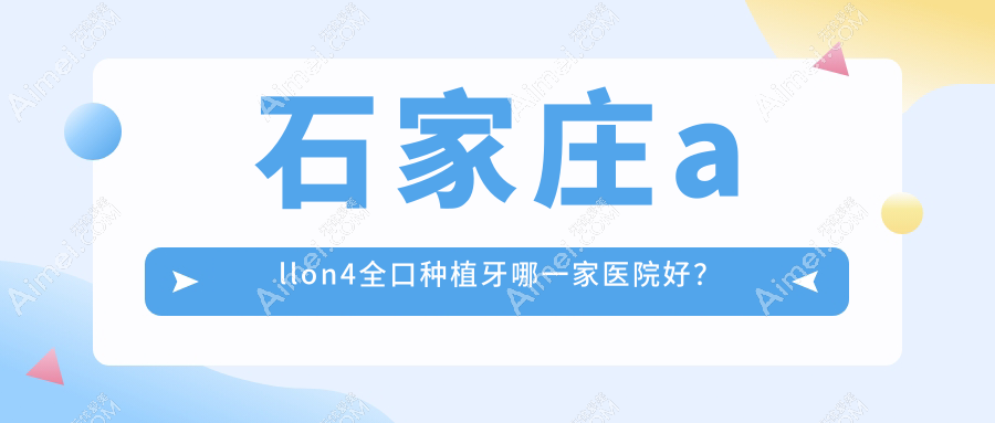 石家庄allon4全口种植牙哪一家医院好？石家庄allon4全口种植牙的医院有苏亚美联臣医院/河北冀城医院