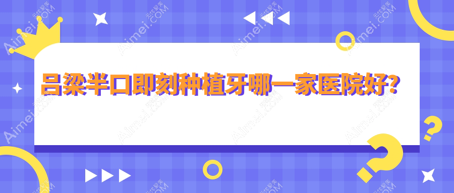 吕梁半口即刻种植牙哪一家医院好？排名前十医院有离石天使齿科/离石杨蕾