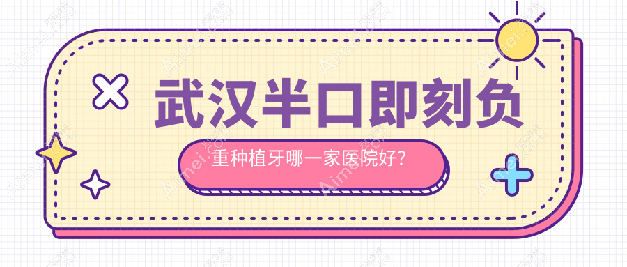 武汉半口即刻负重种植牙哪一家医院好？排名前十医院有德亚/优益佳洪山雄楚大道