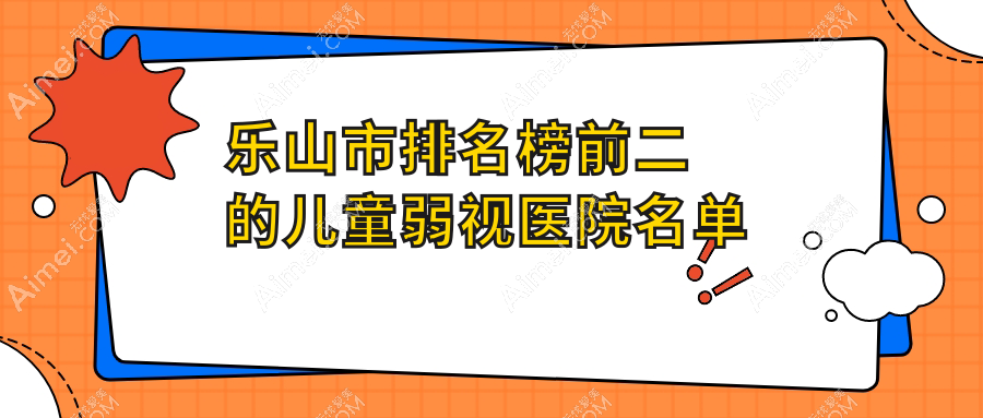 乐山市排名榜前二的儿童弱视医院名单揭晓(推荐乐山市儿童弱视较好的二家医院)