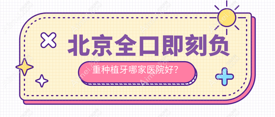 北京全口即刻负重种植牙哪家医院好？排名前十医院有煤医西坝河/圣诺