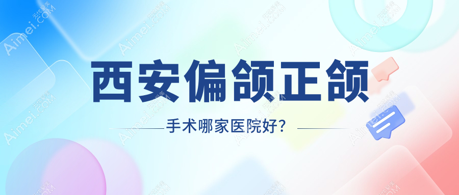 西安偏颌正颌手术哪家医院好？排名前十医院有韦恩/雁塔皓雅