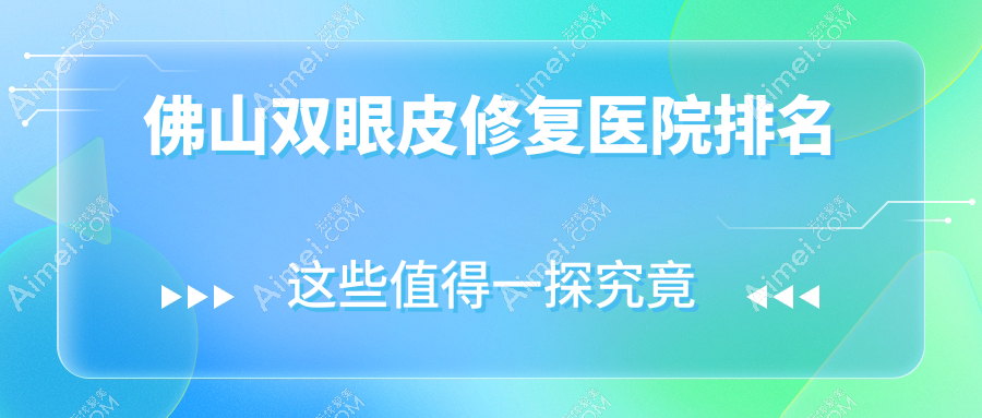 佛山双眼皮修复医院排名价格表总览！公办、私立都有