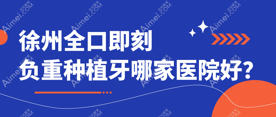 徐州全口即刻负重种植牙哪家医院好？徐州全口即刻负重种植牙的医院有沛县仁爱/正博医院