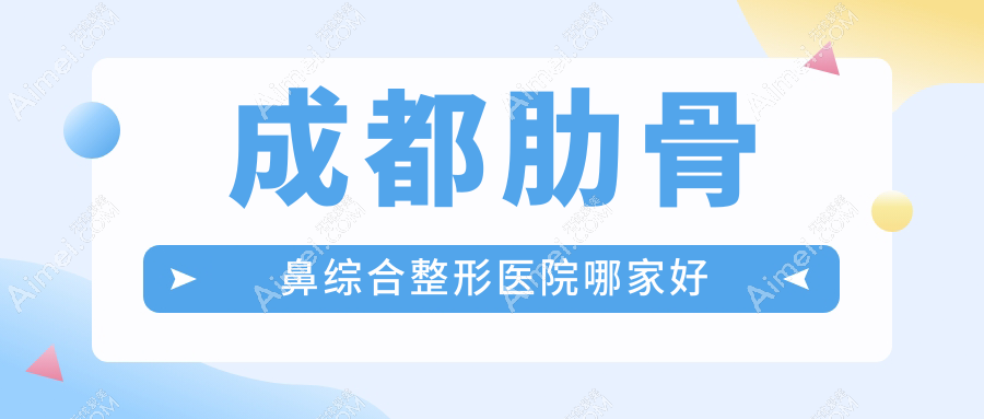 成都肋骨鼻综合哪里好？价格多少钱？润美晶肤、卿回嘉人、军建6000元起
