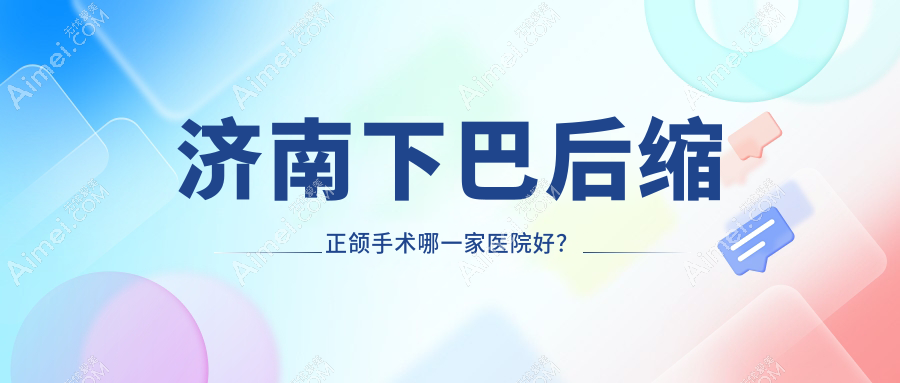 济南下巴后缩正颌手术哪一家医院好？济南凸嘴正颌手术/地包天正颌手术可选这些
