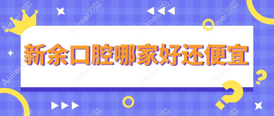 新余口腔哪家好还便宜？揭秘新余十大口腔医院排名和价格