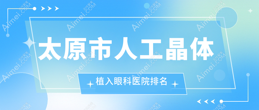 太原市人工晶体植入医院排名榜:三焦点人工晶体/多焦点人工晶体和单焦点人工晶体医院推荐