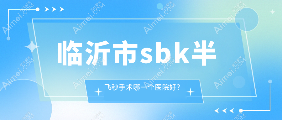临沂市sbk半飞秒手术哪一个医院好？精选二家当地技术力比较高的整形机构
