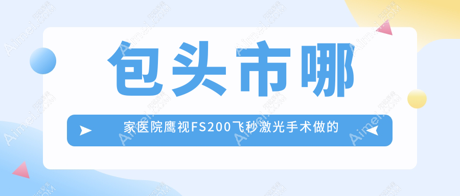包头市哪家医院鹰视FS200飞秒激光手术做的更好？全新包头市鹰视FS200飞秒激光排行TOP1医院公开
