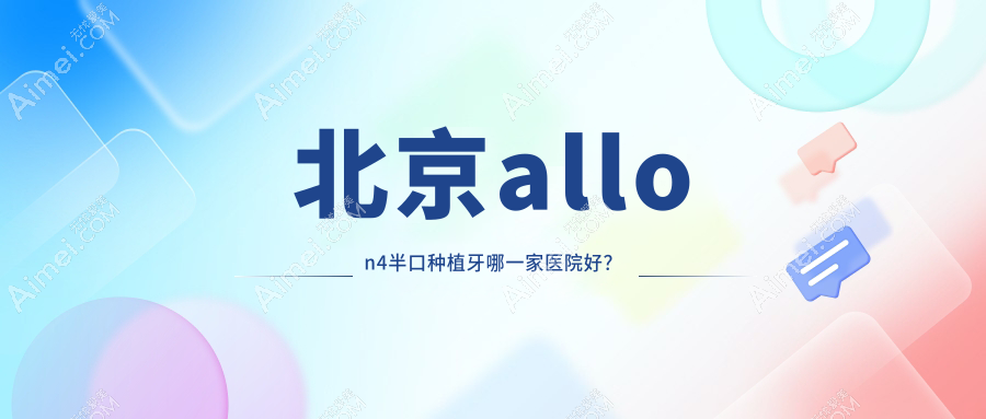 北京allon4半口种植牙哪一家医院好？北京半口即刻种植牙/半口种植牙甄选这几家