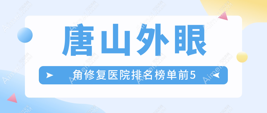 唐山外眼角修复医院排名榜单前5有哪些唐山不错外眼角修复整形医院