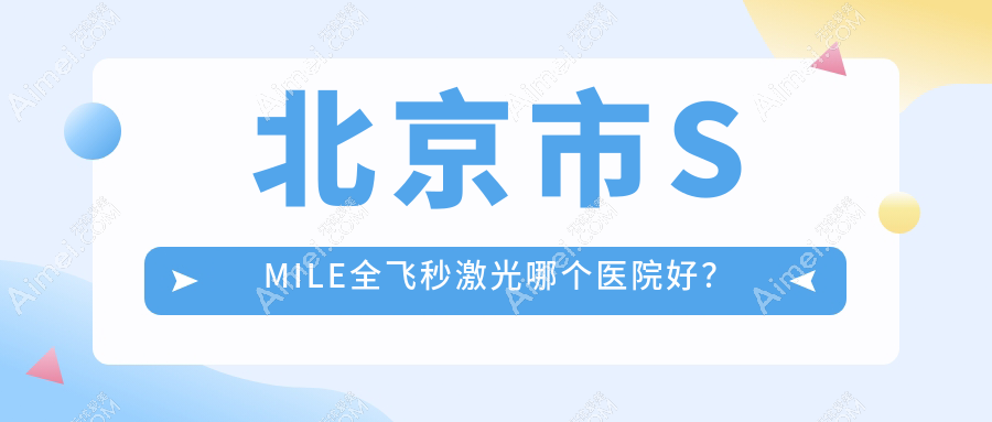 北京市SMILE全飞秒激光哪个医院好？爱仁|宁联西海眼科|皓童明睿眼科等这十家技术好