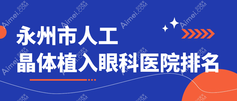 永州市人工晶体植入医院排名榜:多焦点人工晶体/单焦点人工晶体和三焦点人工晶体医院推荐