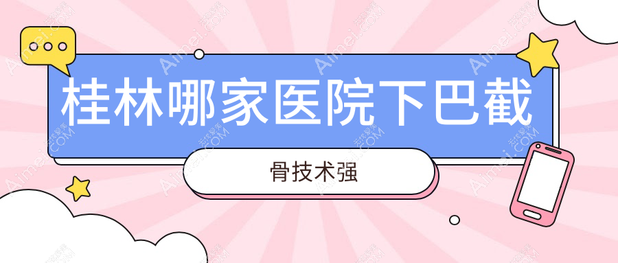 桂林哪家医院下巴截骨技术强？精选5家受欢迎医院,附医院全面介绍