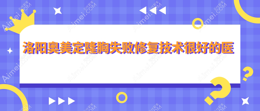 公布！洛阳奥美定隆胸失败修复技术很好的医院排名|前10名全面解析,有几家是公办