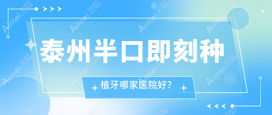 泰州半口即刻种植牙哪家医院好？排名前十医院有靖江艾齿嘉/玲珑