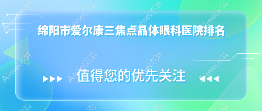 绵阳市爱尔康三焦点晶体哪家医院较好？人气排行前3，华厦等人气入选