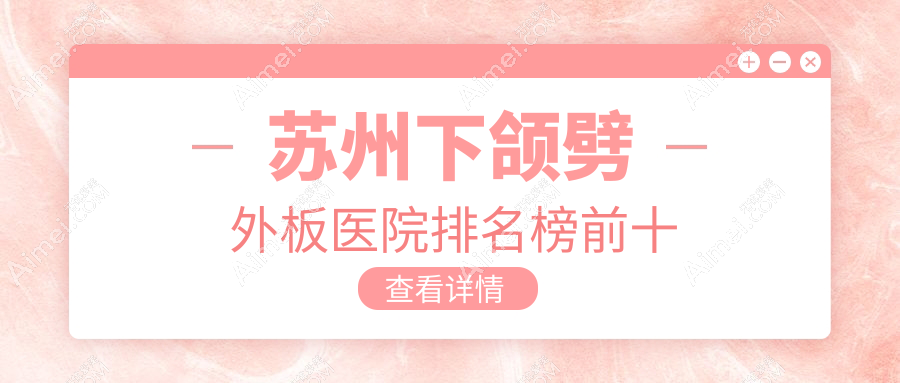 苏州下颌劈外板医院排名榜前十有哪些苏州更好下颌劈外板整形医院