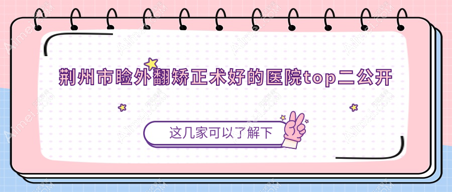 荆州市睑外翻矫正术好的医院top二公开:洛基/华厦眼科/等有有名气医生