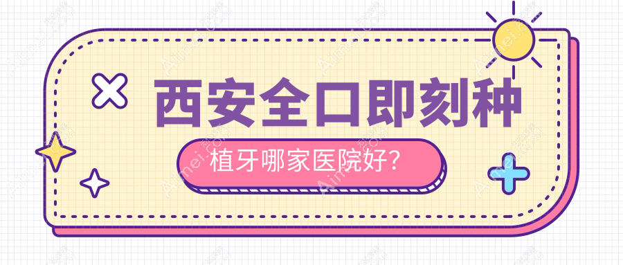西安全口即刻种植牙哪家医院好？西安全口即刻种植牙的医院有吉美/蓝田余超