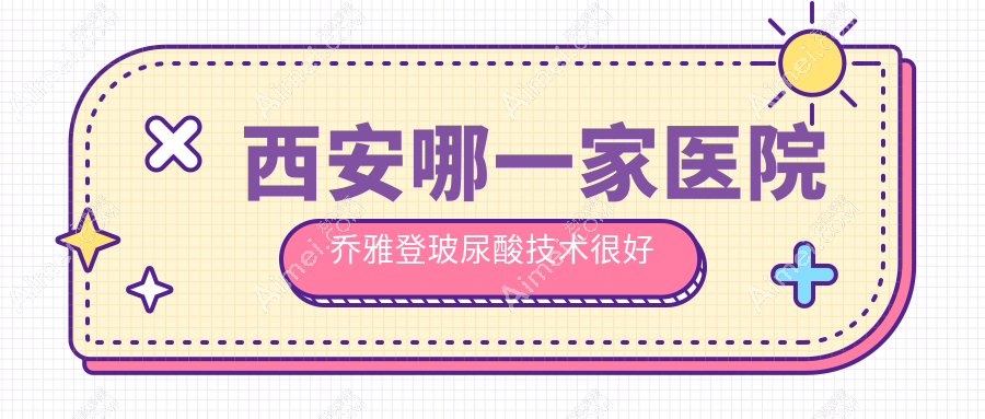 西安哪一家医院乔雅登玻尿酸技术很好？精选十家高人气医院,附医院全面解析