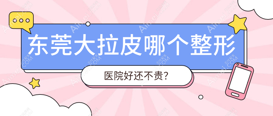 东莞大拉皮哪个医院好还不贵？倾城姿、星采价格也不贵