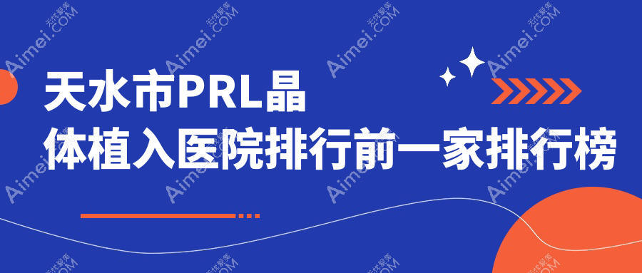 天水市PRL晶体植入医院排行前一家排行榜预览|爱尔是本地热门医院