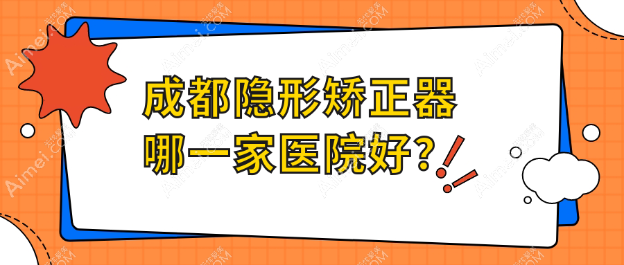 成都隐形矫正器哪一家医院好？成都隐形矫正器的医院有眉山仁寿幸福/美莱