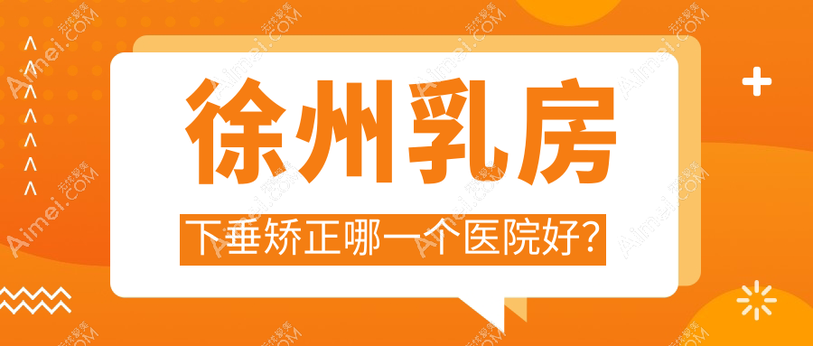 徐州乳房下垂矫正哪一个医院好？2024排名榜单:心源、时光、星晨等入围！附收费表