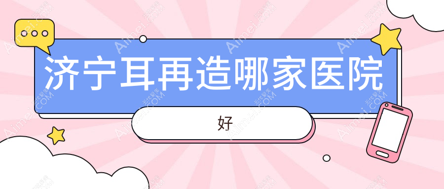 济宁耳再造哪家医院好？整形医院、声誉评价价格收费表预览！