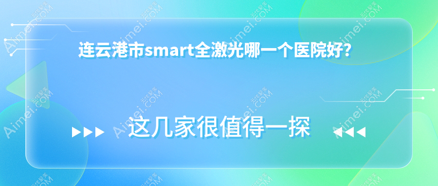 连云港市smart全激光哪一个医院好？2024排名榜单:媚眼/爱尔眼科/等上榜！附价目表