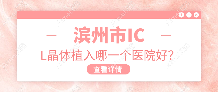 滨州市ICL晶体植入哪一个医院好？盘点二家本地技术力不低的整形机构