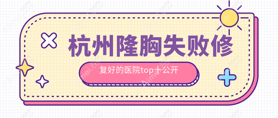 杭州隆胸失败修复好的医院top十公开:希集、瑞智、星光丽格等有名气大医生
