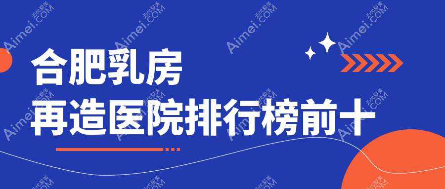 合肥乳房再造医院排行榜前十有哪些合肥比较好乳房再造整形医院