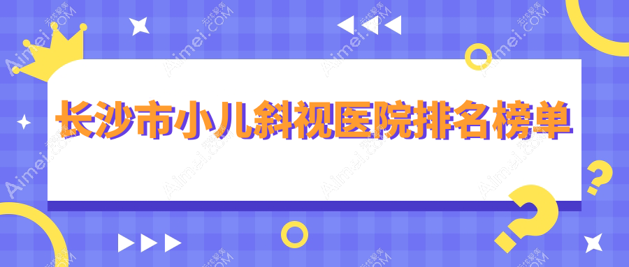 长沙市小儿斜视医院排名榜单收费表一览！公办、私立都有