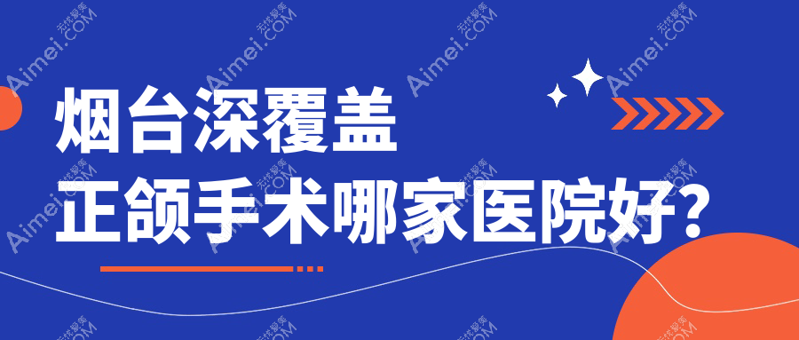 烟台深覆盖正颌手术哪家医院好？排名前十医院有妍玉/龙口德韩