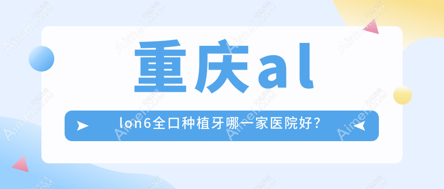 重庆allon6全口种植牙哪一家医院好？重庆allon6全口种植牙的医院有沙坪坝康瑞/向日葵南坪东路店