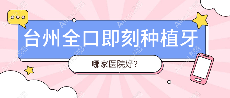 台州全口即刻种植牙哪家医院好？台州全口种植牙/allon6全口种植牙选择这几家
