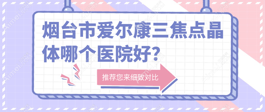 烟台市爱尔康三焦点晶体哪个医院好？硬实力口碑相对比:华厦眼科||等一家