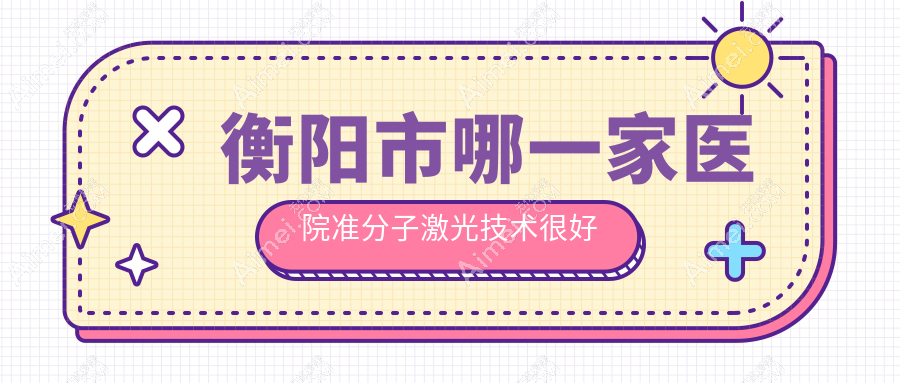 衡阳市哪一家医院准分子激光技术很好？优选1家受欢迎医院,附医院讲解
