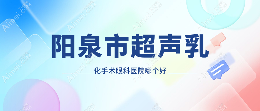 阳泉市超声乳化手术医院哪个好？爱维视/，附价格表