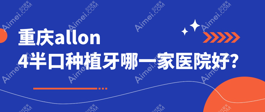 重庆allon4半口种植牙哪一家医院好？重庆半口即刻种植牙/半口种植牙挑选这些