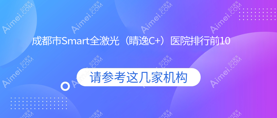 成都市Smart全激光（睛逸C+）医院排行前10有哪些成都市更好Smart全激光（睛逸C+）眼科医院
