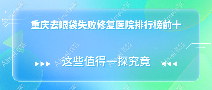 重慶去眼袋失敗修復(fù)醫(yī)院排行榜前十有哪些重慶很不錯(cuò)去眼袋失敗修復(fù)整形醫(yī)院